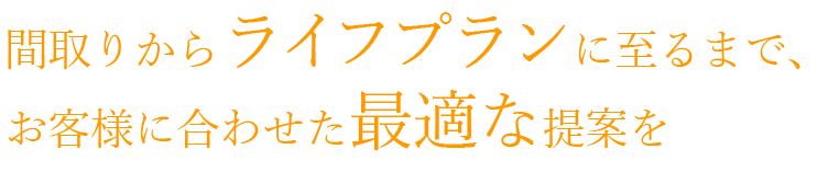 間取りからライフプランに至るまで、お客様に合わせた最適な提案を