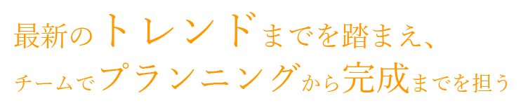 最新のトレンドまでを踏まえ、チームでプランニングから完成までを担う