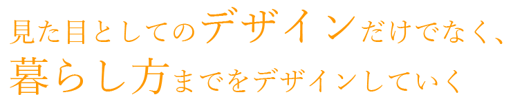 見た目としてのデザインだけでなく、暮らし方までをデザインしていく