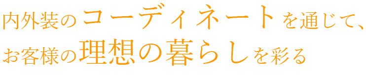 内外装のコーディネートを通じて、お客様の理想の暮らしを彩る